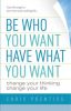 Be Who You Want, Have What You Want: Change Your Thinking, Change Your Life