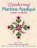 Mastering Machine Applique: The Complete Guide Including Invisible Machine Applique, Satin Stitch, Blanket Stitch And Much More