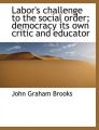 Labor's Challenge to the Social Order; Democracy Its Own Critic and Educator: Book by John Graham Brooks