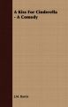 A Kiss For Cinderella - A Comedy: Book by J.M. Barrie
