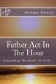 Father ACT in the Hour: Unleash the Power of Faith: Book by MR Jerome Roger Morris