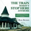 The Train Doesn't Stop Here Anymore: An Illustrated History of Railway Stations in Canada: Book by Ron Brown