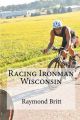 Racing Ironman Wisconsin: Everything You Need to Know: Book by Raymond Britt