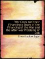 War Costs and Their Financing a Study of the Financing of the War and the After-War Problems of Deb: Book by Ernest Ludlow Bogart