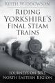 Riding Yorkshire's Final Steam Trains: Journeys on Br's North Eastern Region: Book by Keith Widdowson