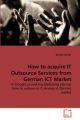 How to Acquire It Outsource Services from German Ict Market: Book by Deepak Kumar, Dr (Jawaharlal Nehru University New Delhi India IT Consultant, Bangalore IT Consultant, Bangalore)