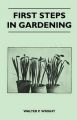 First Steps in Gardening - A Concise Introduction to Practical Horticulture, Showing Beginners How to Succeed With All the Most Popular Flowers, Fruits, And Garden Crops: Book by Walter P. Wright
