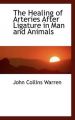 The Healing of Arteries After Ligature in Man and Animals: Book by John Collins Warren