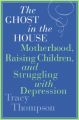 The Ghost in the House: Motherhood, Raising Children, and Struggling with Depression: Book by Tracy Thompson