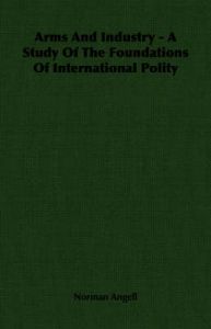 Arms And Industry - A Study Of The Foundations Of International Polity: Book by Norman Angell