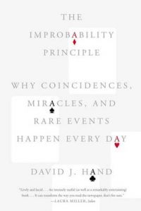 The Improbability Principle: Why Coincidences, Miracles, and Rare Events Happen Every Day: Book by Professor in the Department of Statistics David J Hand (Open University, UK Open Univ., UK Biometrics Unit, London Univ., Institute of Psychiatry Biometrics Unit, London Univ., Institute of Psychiatry Open Univ., UK Biometrics Unit, London University, Institute of Psychiatry  Open Univ., UK Open Univ., UK)