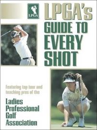 LPGA\'s Guide to Every Shot  : Book by Ladies Professional Golf Association, Ladies Professional Golf Association