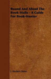 Round And About The Book-Stalls - A Guide For Book-Hunter: Book by J. Herbert Slater