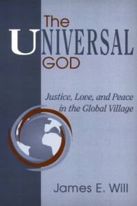 The Universal God: Justice, Love and Peace in the Global Village: Book by James E. Will The Universal God: Justice, Love and Peace in the Global Village: Book by James E. Will