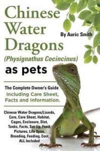 Chinese Water Dragons (Physignathus Cocincinus) as Pets: Chinese Water Dragons Complete Owner's Guide Including Chinese Water Dragons Care Sheet, Facts and Information: Book by Auric Smith