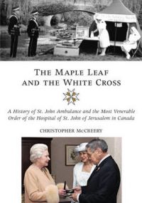 The Maple Leaf and the White Cross: A History of St. John Ambulance and the Most Venerable Order of the Hospital of St. John of Jerusale: Book by Christopher McCreery