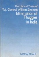 The Life And Times of Maj. General William Sleeman Elimination of Thuggies In India: Book by Giriraj Shah