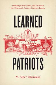 Learned Patriots: Debating Science, State, and Society in the Nineteenth-Century Ottoman Empire: Book by M. Alper Yalcinkaya Learned Patriots: Debating Science, State, and Society in the Nineteenth-Century Ottoman Empire: Book by M. Alper Yalcinkaya