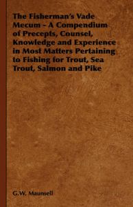 The Fisherman's Vade Mecum - A Compendium of Precepts, Counsel, Knowledge and Experience in Most Matters Pertaining to Fishing for Trout, Sea Trout, Salmon and Pike: Book by G.W. Maunsell