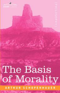 The Basis of Morality: Book by Arthur Schopenhauer The Basis of Morality: Book by Arthur Schopenhauer