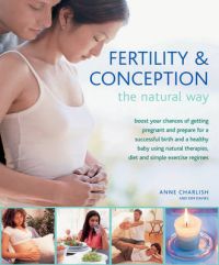 Fertility & Conception the Natural Way: Boost Your Chances of Getting Pregnant and Prepare for a Successful Birth and Healthy Baby Using Natural Therapies, Diet and Simple Exercise Regimes: Book by Anne Charlish Fertility & Conception the Natural Way: Boost Your Chances of Getting Pregnant and Prepare for a Successful Birth and Healthy Baby Using Natural Therapies, Diet and Simple Exercise Regimes: Book by Anne Charlish
