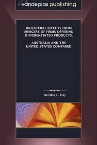 Unilateral Effects from Mergers of Firms Offering Differentiated Products: Australia and the United States Compared: Book by Deirdre L. Hay