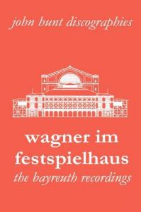 Wagner im Festspielhaus: Discography of the Bayreuth Festival: Book by John Hunt