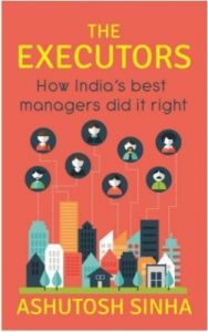 The Executors : How India's Best Managers Did It Right (English) (Paperback): Book by Ashutosh Sinha The Executors : How India's Best Managers Did It Right (English) (Paperback): Book by Ashutosh Sinha