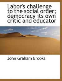 Labor's Challenge to the Social Order; Democracy Its Own Critic and Educator: Book by John Graham Brooks