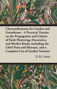 Chrysanthemums for Garden and Greenhouse - A Practical Treatise on the Propagation and Culture of Early Flowering, Decorative, and Market Kinds; Including the Chief Pests and Diseases, and a Complete List of Garden Varieties: Book by D. B. Crane Chrysanthemums for Garden and Greenhouse - A Practical Treatise on the Propagation and Culture of Early Flowering, Decorative, and Market Kinds; Including the Chief Pests and Diseases, and a Complete List of Garden Varieties: Book by D. B. Crane