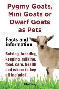 Pygmy Goats as Pets. Pygmy Goats, Mini Goats or Dwarf Goats: Facts and Information. Raising, Breeding, Keeping, Milking, Food, Care, Health and Where to Buy All Included.: Book by Elliott Lang