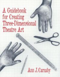 A Guidebook for Creating Three-dimensional Theatre Art: Book by Ann J. Carnaby A Guidebook for Creating Three-dimensional Theatre Art: Book by Ann J. Carnaby
