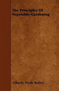 The Principles Of Vegetable-Gardening: Book by Liberty Hyde Bailey The Principles Of Vegetable-Gardening: Book by Liberty Hyde Bailey
