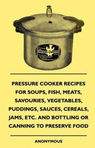 Pressure Cooker Recipes For Soups, Fish, Meats, Savouries, Vegetables, Puddings, Sauces, Cereals, Jams, Etc. And Bottling Or Canning To Preserve Food: Book by anon.