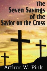 The Seven Sayings of the Savior on the Cross: Book by Arthur W. Pink The Seven Sayings of the Savior on the Cross: Book by Arthur W. Pink