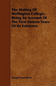 The Making Of Wellington College; Being An Account Of The First Sixteen Years Of Its Existence: Book by Joseph Louis Bevir The Making Of Wellington College; Being An Account Of The First Sixteen Years Of Its Existence: Book by Joseph Louis Bevir