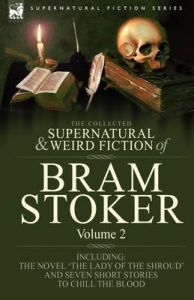 The Collected Supernatural and Weird Fiction of Bram Stoker: 2-Contains the Novel 'The Lady Of The Shroud' and Seven Short Stories to Chill the Blood: Book by Bram Stoker The Collected Supernatural and Weird Fiction of Bram Stoker: 2-Contains the Novel 'The Lady Of The Shroud' and Seven Short Stories to Chill the Blood: Book by Bram Stoker