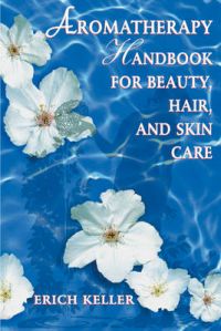 Aromatherapy Handbook for Beauty, Hair and Skin Care: Book by Erich Keller Aromatherapy Handbook for Beauty, Hair and Skin Care: Book by Erich Keller