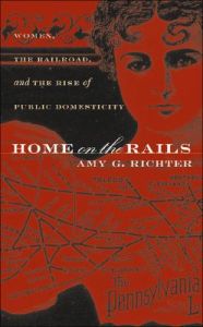 Home on the Rails: Women, the Railroad, and the Rise of Public Domesticity: Book by Amy G. Richter