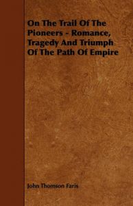 On The Trail Of The Pioneers - Romance, Tragedy And Triumph Of The Path Of Empire: Book by John Thomson Faris