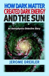 How Dark Matter Created Dark Energy and the Sun: An Astrophysics Detective Story: Book by Jerome Drexler How Dark Matter Created Dark Energy and the Sun: An Astrophysics Detective Story: Book by Jerome Drexler