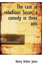 The Case of Rebellious Susan; A Comedy in Three Acts: Book by Henry Arthur Jones