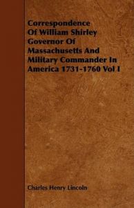 Correspondence Of William Shirley Governor Of Massachusetts And Military Commander In America 1731-1760 Vol I: Book by Charles Henry Lincoln