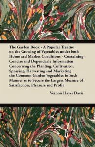 The Garden Book - A Popular Treatise on the Growing of Vegetables Under Both Home and Market Conditions - Containing Concise and Dependable Information Concerning the Planting, Cultivation, Spraying, Harvesting and Marketing the Common Garden Vegetables I: Book by Vernon Hayes Davis The Garden Book - A Popular Treatise on the Growing of Vegetables Under Both Home and Market Conditions - Containing Concise and Dependable Information Concerning the Planting, Cultivation, Spraying, Harvesting and Marketing the Common Garden Vegetables I: Book by Vernon Hayes Davis