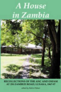 A House in Zambia: Recollections of the ANC and Oxfam at 250 Zambezi Road, Lusaka, 1967-97 A House in Zambia: Recollections of the ANC and Oxfam at 250 Zambezi Road, Lusaka, 1967-97