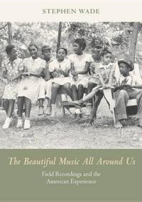The Beautiful Music All Around Us: Field Recordings and the American Experience: Book by Stephen Wade