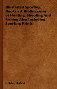 Illustrated Sporting Books - A Bibliography of Hunting, Shooting And Fishing Also Including Sporting Prints: Book by Herbert, J. Slater