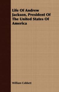 Life Of Andrew Jackson, President Of The United States Of America: Book by William Cobbett