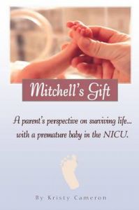 Mitchell's Gift - A Parent's Perspective on Surviving Life... with a Premature Baby in the NICU.: Book by Kristy M Cameron Mitchell's Gift - A Parent's Perspective on Surviving Life... with a Premature Baby in the NICU.: Book by Kristy M Cameron