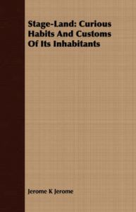 Stage-Land: Curious Habits And Customs Of Its Inhabitants: Book by Jerome K Jerome Stage-Land: Curious Habits And Customs Of Its Inhabitants: Book by Jerome K Jerome